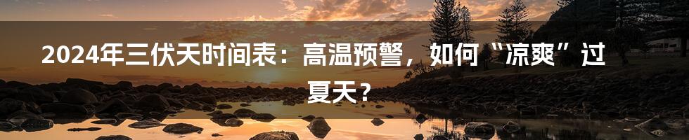 2024年三伏天时间表:高温预警,如何“凉爽”过夏天?