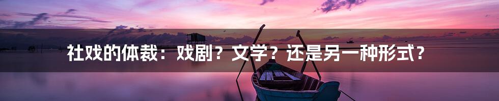 社戏的体裁:戏剧?文学?还是另一种形式?