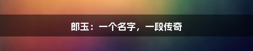 郎玉:一个名字,一段传奇