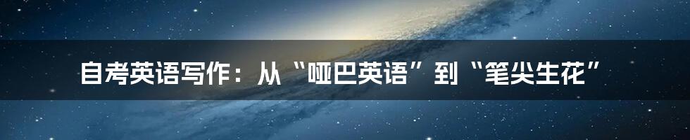 自考英语写作:从“哑巴英语”到“笔尖生花”