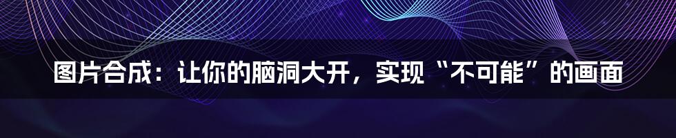 图片合成:让你的脑洞大开,实现“不可能”的画面