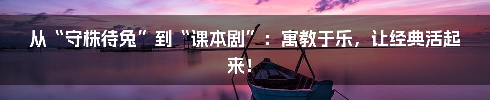 从“守株待兔”到“课本剧”:寓教于乐,让经典活起来!
