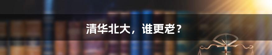 清华北大,谁更老?