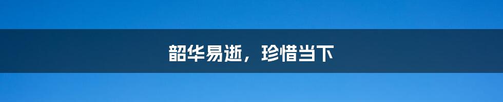 韶华易逝,珍惜当下