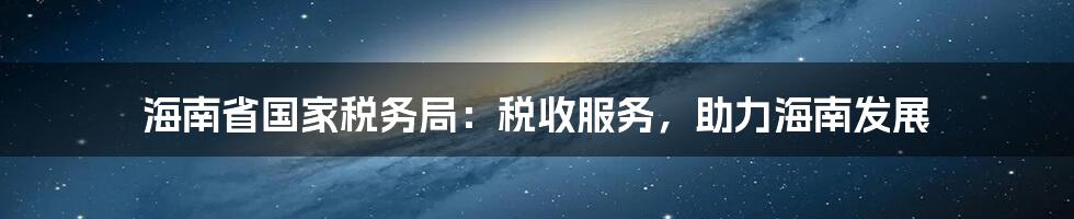 海南省国家税务局:税收服务,助力海南发展