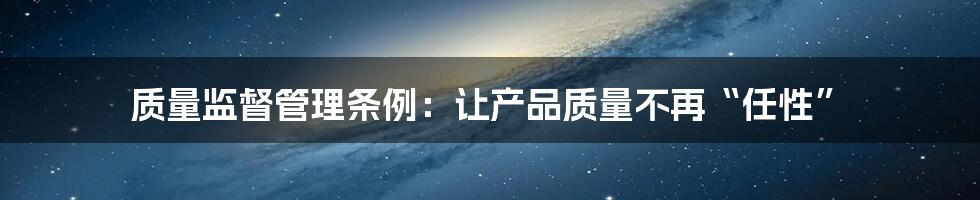 质量监督管理条例:让产品质量不再“任性”