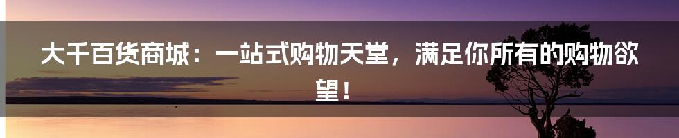 大千百货商城:一站式购物天堂,满足你所有的购物欲望!