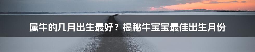 属牛的几月出生最好?揭秘牛宝宝最佳出生月份
