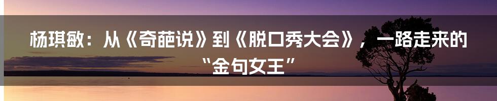 杨琪敏:从《奇葩说》到《脱口秀大会》,一路走来的“金句女王”