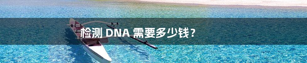 检测 DNA 需要多少钱？