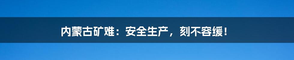 内蒙古矿难:安全生产,刻不容缓!