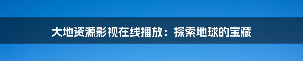 大地资源影视在线播放:探索地球的宝藏