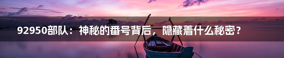 92950部队：神秘的番号背后，隐藏着什么秘密？
