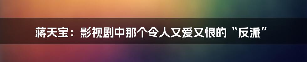 蒋天宝:影视剧中那个令人又爱又恨的“反派”