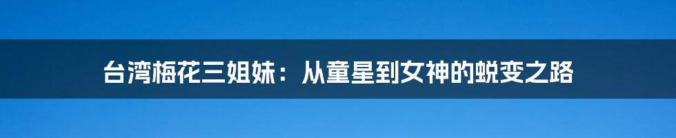 台湾梅花三姐妹:从童星到女神的蜕变之路