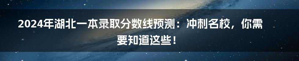 2024年湖北一本录取分数线预测:冲刺名校,你需要知道这些!