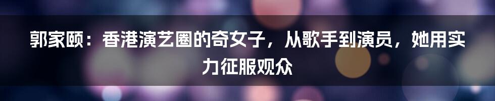 郭家颐:香港演艺圈的奇女子,从歌手到演员,她用实力征服观众