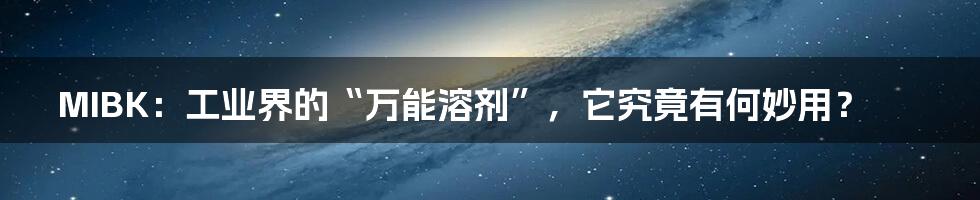 MIBK:工业界的“万能溶剂”,它究竟有何妙用?