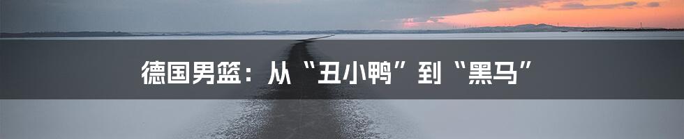 德国男篮:从“丑小鸭”到“黑马”