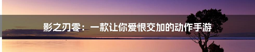 影之刃零：一款让你爱恨交加的动作手游