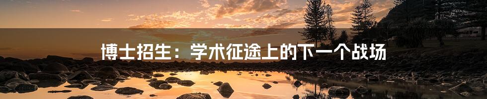 博士招生:学术征途上的下一个战场