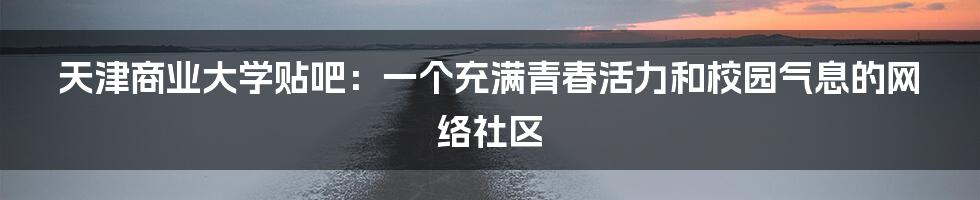 天津商业大学贴吧:一个充满青春活力和校园气息的网络社区