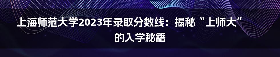 上海师范大学2023年录取分数线：揭秘“上师大”的入学秘籍