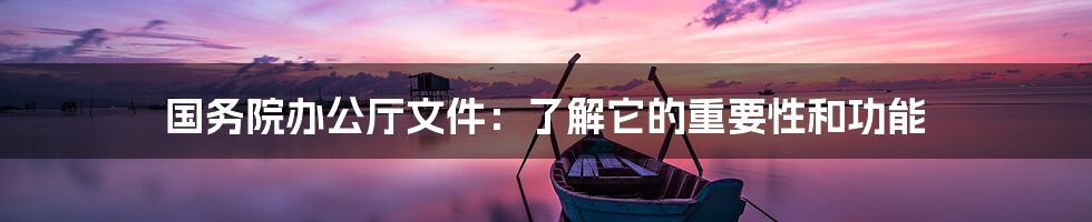国务院办公厅文件:了解它的重要性和功能