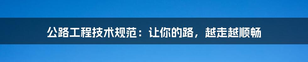 公路工程技术规范:让你的路,越走越顺畅