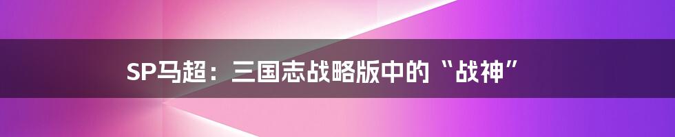 SP马超:三国志战略版中的“战神”