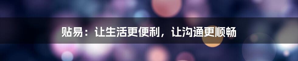 贴易:让生活更便利,让沟通更顺畅