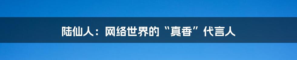 陆仙人：网络世界的“真香”代言人