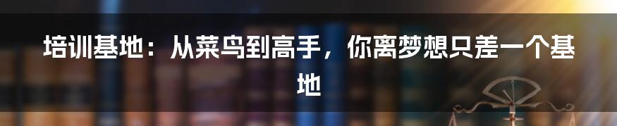 培训基地:从菜鸟到高手,你离梦想只差一个基地