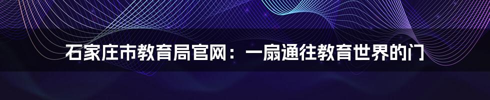 石家庄市教育局官网:一扇通往教育世界的门