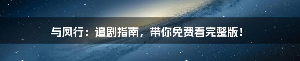 与凤行:追剧指南,带你免费看完整版!
