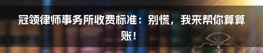 冠领律师事务所收费标准:别慌,我来帮你算算账!