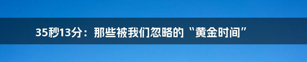 35秒13分:那些被我们忽略的“黄金时间”