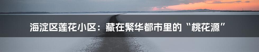 海淀区莲花小区：藏在繁华都市里的“桃花源”