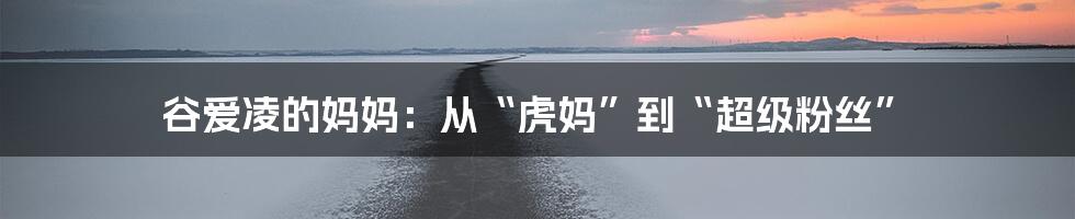 谷爱凌的妈妈:从“虎妈”到“超级粉丝”