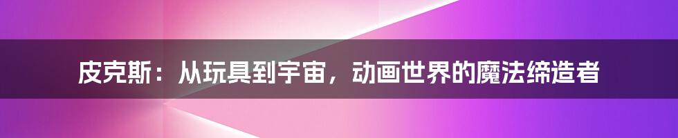 皮克斯:从玩具到宇宙,动画世界的魔法缔造者