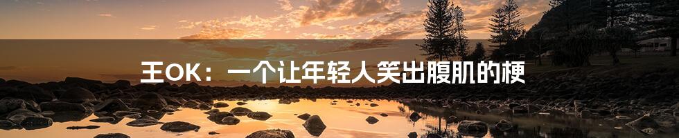 王OK:一个让年轻人笑出腹肌的梗