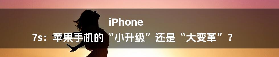 iPhone 7s:苹果手机的“小升级”还是“大变革”?