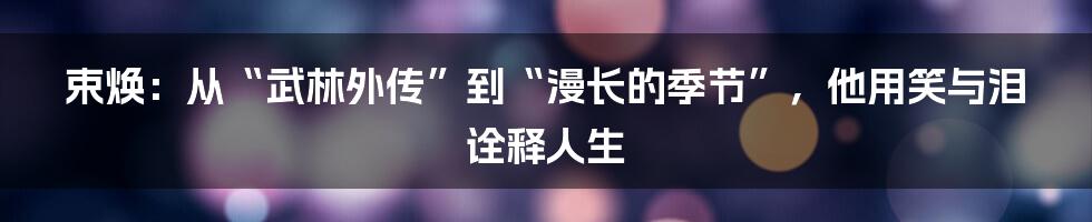 束焕:从“武林外传”到“漫长的季节”,他用笑与泪诠释人生