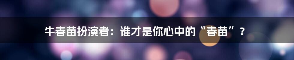 牛春苗扮演者:谁才是你心中的“春苗”?