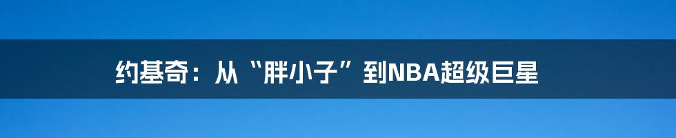 约基奇:从“胖小子”到NBA超级巨星