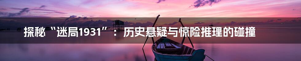 探秘“迷局1931”:历史悬疑与惊险推理的碰撞