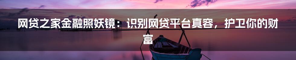 网贷之家金融照妖镜:识别网贷平台真容,护卫你的财富