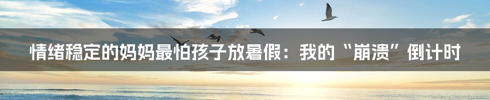 情绪稳定的妈妈最怕孩子放暑假:我的“崩溃”倒计时