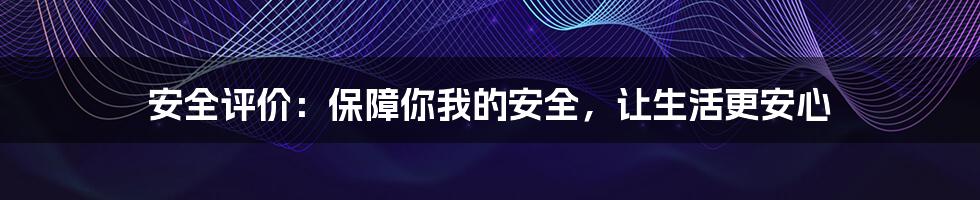 安全评价:保障你我的安全,让生活更安心