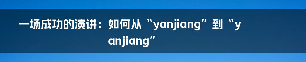 一场成功的演讲：如何从“yanjiang”到“yanjiang”